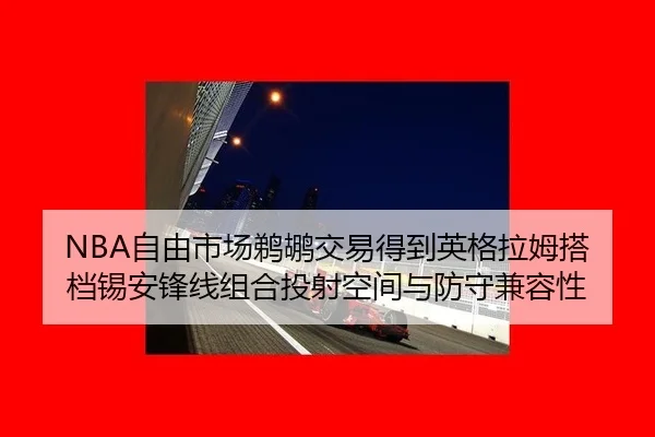 NBA自由市场鹈鹕交易得到英格拉姆搭档锡安锋线组合投射空间与防守兼容性